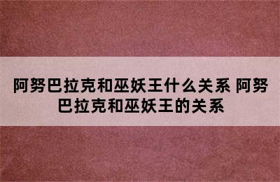 阿努巴拉克和巫妖王什么关系 阿努巴拉克和巫妖王的关系